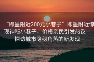 “即墨附近200元小巷子”即墨附近驚現神秘小巷子，價格親民引發熱議—探訪城市隱秘角落的新發現