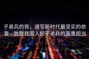 子弟兵的背，譜寫新時代最堅實的依靠—致敬我國人民子弟兵的英勇擔當