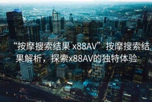 “按摩搜索結果 x88AV”按摩搜索結果解析，探索x88AV的獨特體驗