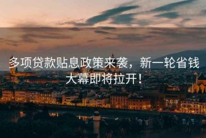 多項貸款貼息政策來襲，新一輪省錢大幕即將拉開！