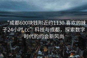 “成都600塊錢附近約1130.喜歡的妹子24小時.cc”科技與成都，探索數字時代的約會新風尚