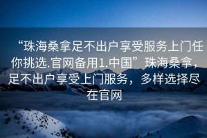 “珠海桑拿足不出戶享受服務上門任你挑選.官網備用1.中國”珠海桑拿，足不出戶享受上門服務，多樣選擇盡在官網