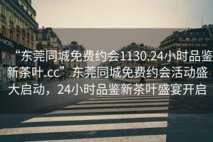 “東莞同城免費約會1130.24小時品鑒新茶葉.cc”東莞同城免費約會活動盛大啟動，24小時品鑒新茶葉盛宴開啟