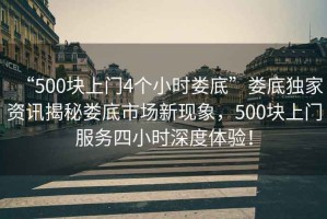 “500塊上門4個小時婁底”婁底獨家資訊揭秘婁底市場新現象，500塊上門服務四小時深度體驗！