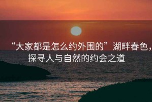 “大家都是怎么約外圍的”湖畔春色，探尋人與自然的約會之道