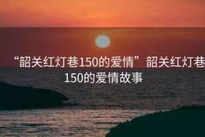 “韶關(guān)紅燈巷150的愛情”韶關(guān)紅燈巷150的愛情故事