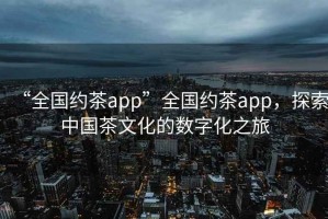 “全國約茶app”全國約茶app，探索中國茶文化的數字化之旅