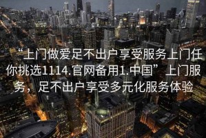 “上門做愛足不出戶享受服務上門任你挑選1114.官網備用1.中國”上門服務，足不出戶享受多元化服務體驗