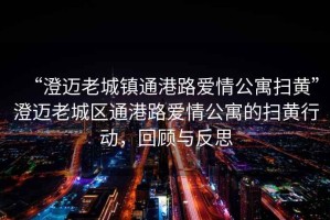 “澄邁老城鎮通港路愛情公寓掃黃”澄邁老城區通港路愛情公寓的掃黃行動，回顧與反思