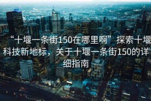 “十堰一條街150在哪里啊”探索十堰科技新地標，關于十堰一條街150的詳細指南
