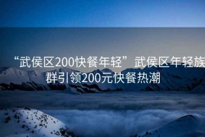 “武侯區(qū)200快餐年輕”武侯區(qū)年輕族群引領(lǐng)200元快餐熱潮