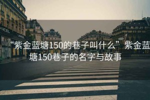 “紫金藍塘150的巷子叫什么”紫金藍塘150巷子的名字與故事