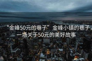 “金峰50元的巷子”金峰小鎮的巷子，一場關于50元的美好故事