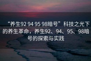 “養生92 94 95 98暗號”科技之光下的養生革命，養生92、94、95、98暗號的探索與實踐