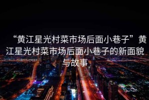 “黃江星光村菜市場后面小巷子”黃江星光村菜市場后面小巷子的新面貌與故事