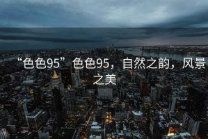 “色色95”色色95，自然之韻，風景之美