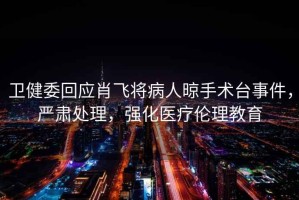 衛(wèi)健委回應肖飛將病人晾手術臺事件，嚴肅處理，強化醫(yī)療倫理教育