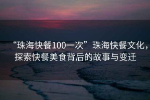 “珠海快餐100一次”珠海快餐文化，探索快餐美食背后的故事與變遷