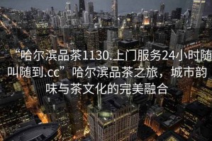 “哈爾濱品茶1130.上門服務24小時隨叫隨到.cc”哈爾濱品茶之旅，城市韻味與茶文化的完美融合