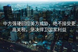 中方強硬回應美方威脅，絕不接受更高關稅，堅決捍衛國家利益