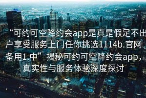 “可約可空降約會(huì)app是真是假足不出戶享受服務(wù)上門任你挑選1114b.官網(wǎng)備用1.中”揭秘可約可空降約會(huì)app，真實(shí)性與服務(wù)體驗(yàn)深度探討