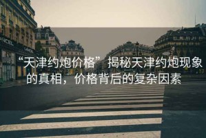 “天津約炮價格”揭秘天津約炮現象的真相，價格背后的復雜因素