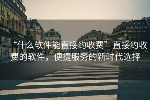 “什么軟件能直接約收費”直接約收費的軟件，便捷服務的新時代選擇