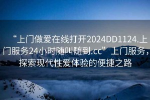 “上門做愛在線打開2024DD1124.上門服務(wù)24小時隨叫隨到.cc”上門服務(wù)，探索現(xiàn)代性愛體驗的便捷之路