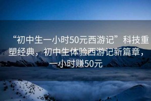 “初中生一小時50元西游記”科技重塑經典，初中生體驗西游記新篇章，一小時賺50元