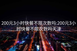 200元3小時快餐不限次數嗎:200元3小時快餐不限次數嗎天津