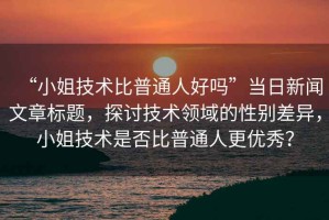 “小姐技術比普通人好嗎”當日新聞文章標題，探討技術領域的性別差異，小姐技術是否比普通人更優秀？