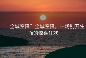 “全城空降”全城空降，一場別開生面的驚喜狂歡