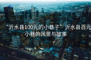 “沂水縣100元的小巷子”沂水縣百元小巷的風景與故事