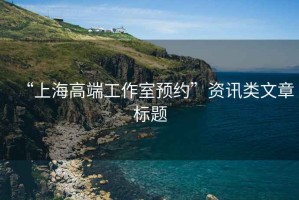 “上海高端工作室預約”資訊類文章標題