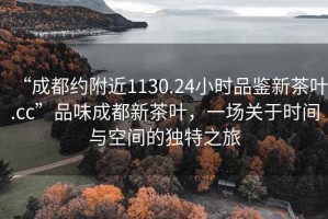 “成都約附近1130.24小時品鑒新茶葉.cc”品味成都新茶葉，一場關于時間與空間的獨特之旅