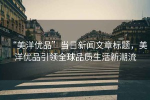 “美洋優(yōu)品”當日新聞文章標題，美洋優(yōu)品引領(lǐng)全球品質(zhì)生活新潮流