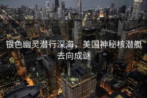 銀色幽靈潛行深海，美國神秘核潛艇去向成謎