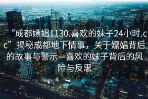 “成都嫖娼1130.喜歡的妹子24小時.cc”揭秘成都地下情事，關于嫖娼背后的故事與警示—喜歡的妹子背后的風險與反思