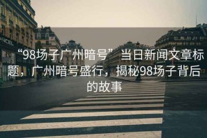 “98場子廣州暗號”當日新聞文章標題，廣州暗號盛行，揭秘98場子背后的故事