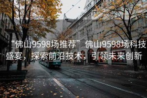 “佛山9598場推薦”佛山9598場科技盛宴，探索前沿技術(shù)，引領(lǐng)未來創(chuàng)新