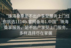 “珠海桑拿足不出戶享受服務上門任你挑選1114b.官網備用1.中國”珠海桑拿服務，足不出戶享受上門服務，多樣選擇盡在掌握