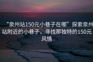 “泉州站150元小巷子在哪”探索泉州站附近的小巷子，尋找那獨特的150元風情