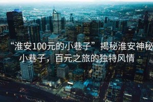 “淮安100元的小巷子”揭秘淮安神秘小巷子，百元之旅的獨(dú)特風(fēng)情
