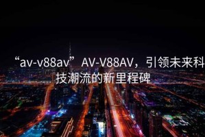 “av-v88av”AV-V88AV，引領未來科技潮流的新里程碑