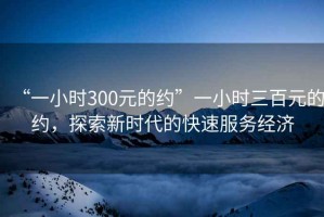 “一小時300元的約”一小時三百元的約，探索新時代的快速服務經濟