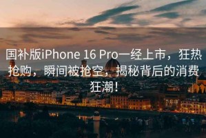 國(guó)補(bǔ)版iPhone 16 Pro一經(jīng)上市，狂熱搶購，瞬間被搶空，揭秘背后的消費(fèi)狂潮！