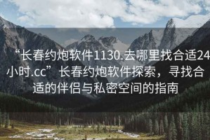 “長春約炮軟件1130.去哪里找合適24小時.cc”長春約炮軟件探索，尋找合適的伴侶與私密空間的指南
