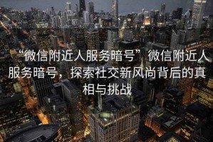 “微信附近人服務暗號”微信附近人服務暗號，探索社交新風尚背后的真相與挑戰