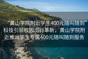 “黃山學院附近學生400元隨叫隨到”科技引領校園出行革新，黃山學院附近推出學生專屬400元隨叫隨到服務