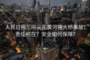 人民日報三問尖扎黃河特大橋事故，責任何在？安全如何保障？
